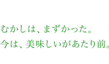 むかしは、まずかった。今は、美味しいがあたり前。