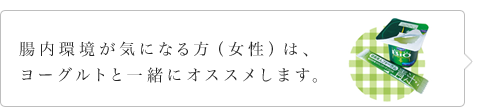 腸内環境が気になる方（女性）は、ヨーグルトと一緒にオススメします。