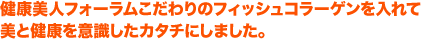 健康美人フォーラムこだわりのフィッシュコラーゲンを入れて美と健康を意識したカタチにしました。