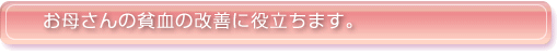 お母さんの貧血の改善に役立ちます。