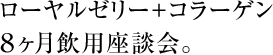 ローヤルゼリー＋コラーゲン８ヶ月飲用座談会。