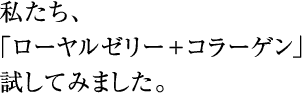 私たち、「ローヤルゼリー+コラーゲン」試してみました。